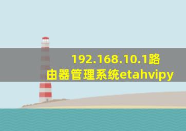 192.168.10.1路由器管理系统etahvipy