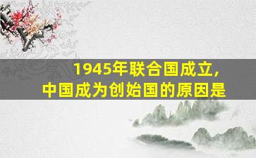 1945年联合国成立,中国成为创始国的原因是