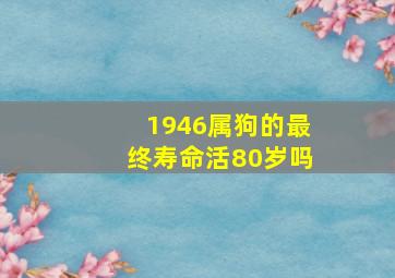 1946属狗的最终寿命活80岁吗