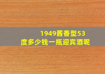 1949酱香型53度多少钱一瓶迎宾酒呢