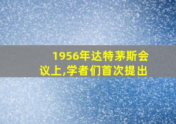 1956年达特茅斯会议上,学者们首次提出