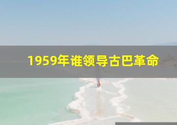 1959年谁领导古巴革命