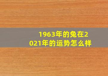 1963年的兔在2021年的运势怎么样