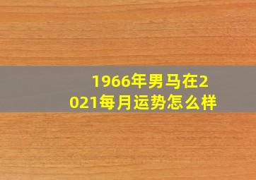 1966年男马在2021每月运势怎么样