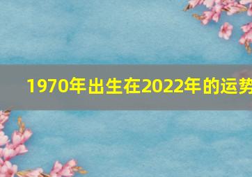 1970年出生在2022年的运势