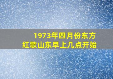 1973年四月份东方红歌山东早上几点开始