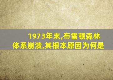 1973年末,布雷顿森林体系崩溃,其根本原因为何是