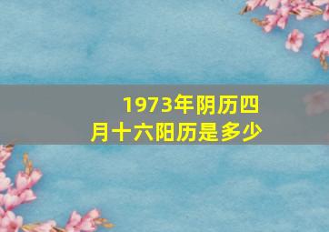 1973年阴历四月十六阳历是多少