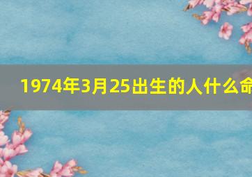 1974年3月25出生的人什么命