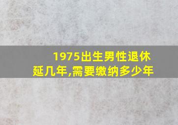 1975出生男性退休延几年,需要缴纳多少年