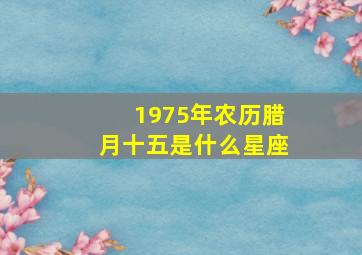 1975年农历腊月十五是什么星座