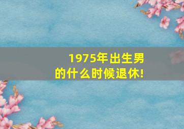 1975年出生男的什么时候退休!