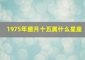 1975年腊月十五属什么星座