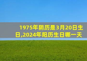 1975年阴历是3月20日生日,2024年阳历生日哪一天