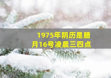 1975年阴历是腊月16号凌晨三四点