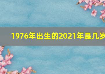 1976年出生的2021年是几岁