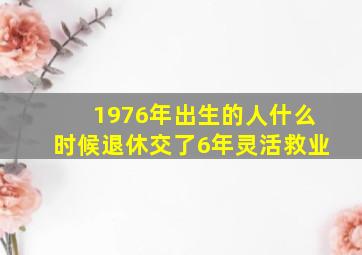 1976年出生的人什么时候退休交了6年灵活救业