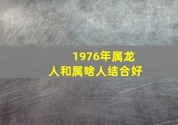 1976年属龙人和属啥人结合好