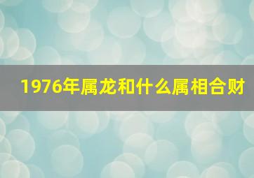 1976年属龙和什么属相合财