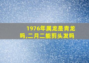 1976年属龙是青龙吗,二月二能剪头发吗