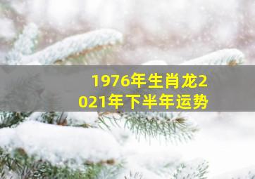 1976年生肖龙2021年下半年运势