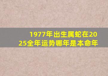 1977年出生属蛇在2025全年运势哪年是本命年