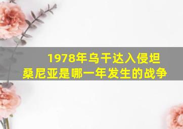 1978年乌干达入侵坦桑尼亚是哪一年发生的战争