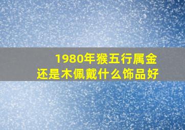 1980年猴五行属金还是木佩戴什么饰品好