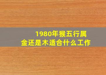 1980年猴五行属金还是木适合什么工作