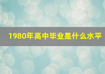 1980年高中毕业是什么水平