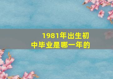 1981年出生初中毕业是哪一年的