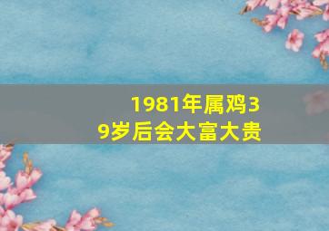 1981年属鸡39岁后会大富大贵