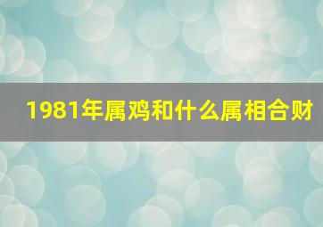 1981年属鸡和什么属相合财