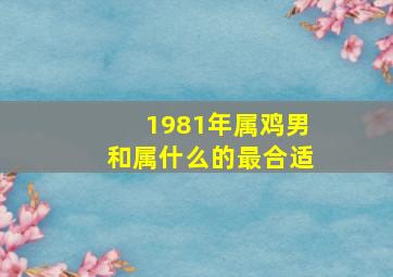 1981年属鸡男和属什么的最合适