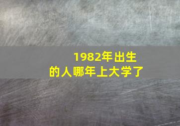 1982年出生的人哪年上大学了