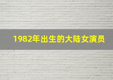 1982年出生的大陆女演员