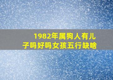 1982年属狗人有儿子吗好吗女孩五行缺啥