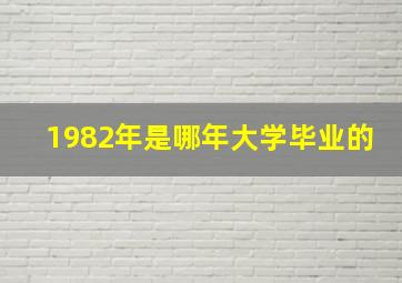 1982年是哪年大学毕业的