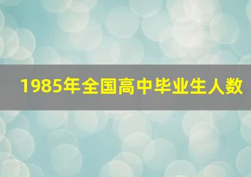 1985年全国高中毕业生人数