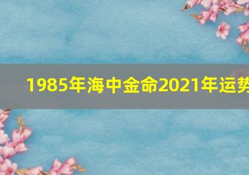 1985年海中金命2021年运势