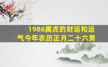 1986属虎的财运和运气今年农历正月二十六男