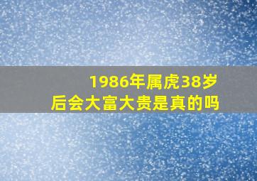 1986年属虎38岁后会大富大贵是真的吗