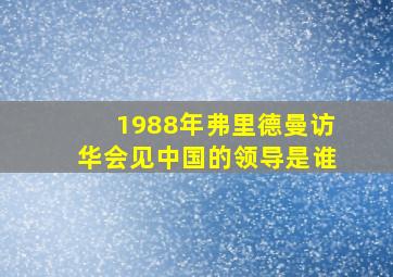 1988年弗里德曼访华会见中国的领导是谁