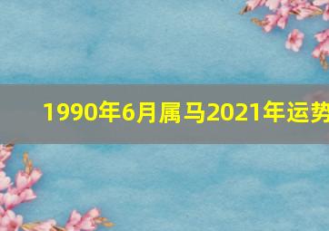 1990年6月属马2021年运势