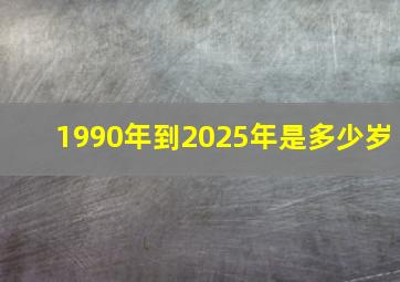 1990年到2025年是多少岁