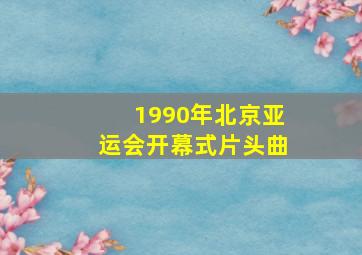 1990年北京亚运会开幕式片头曲