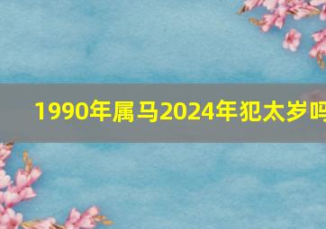 1990年属马2024年犯太岁吗