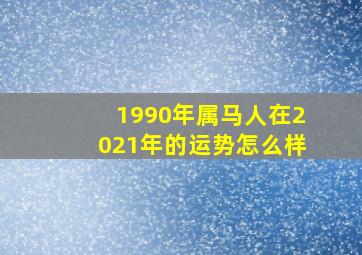 1990年属马人在2021年的运势怎么样