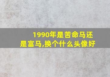 1990年是苦命马还是富马,换个什么头像好