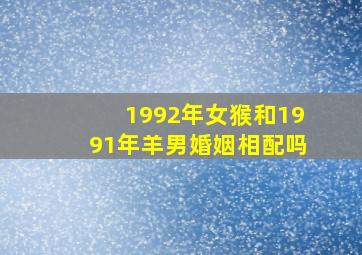 1992年女猴和1991年羊男婚姻相配吗